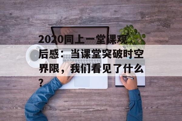 2020同上一堂课观后感：当课堂突破时空界限，我们看见了什么？-第1张图片-
