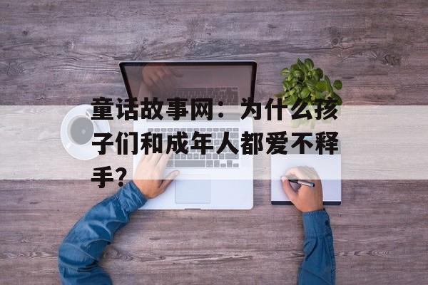 童话故事网：为什么孩子们和成年人都爱不释手？-第1张图片-