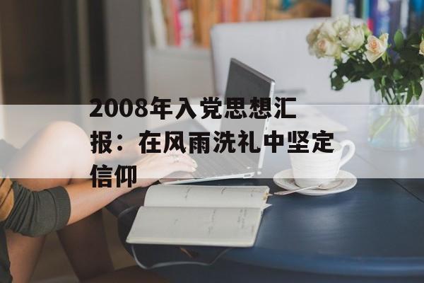 2008年入党思想汇报：在风雨洗礼中坚定信仰-第1张图片-