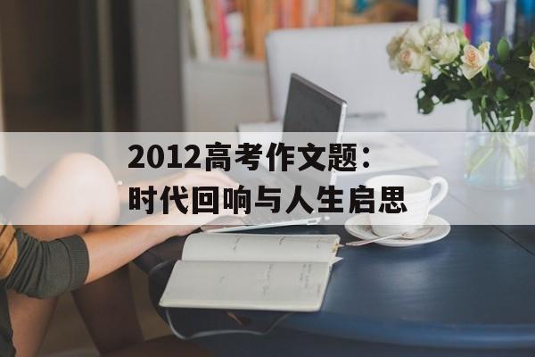 2012高考作文题：时代回响与人生启思-第1张图片-