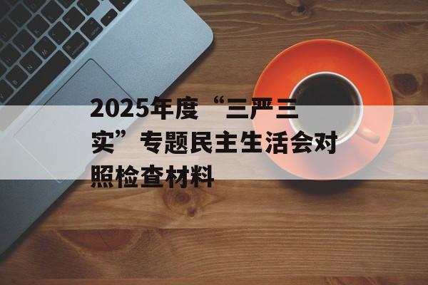 2025年度“三严三实”专题民主生活会对照检查材料-第1张图片-