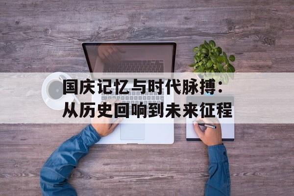 国庆记忆与时代脉搏：从历史回响到未来征程-第1张图片-