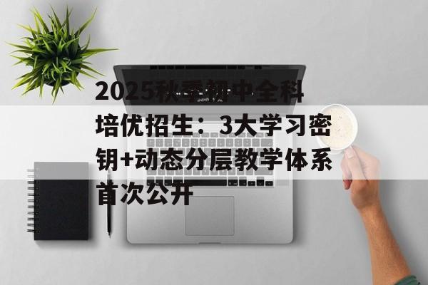 2025秋季初中全科培优招生：3大学习密钥+动态分层教学体系首次公开-第1张图片-