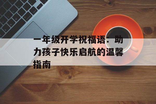 一年级开学祝福语：助力孩子快乐启航的温馨指南-第1张图片-