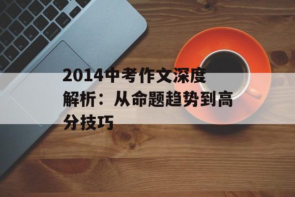 2014中考作文深度解析：从命题趋势到高分技巧-第1张图片-