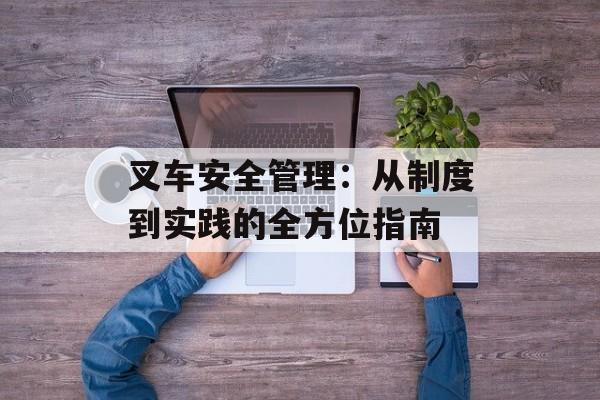 叉车安全管理：从制度到实践的全方位指南-第1张图片-