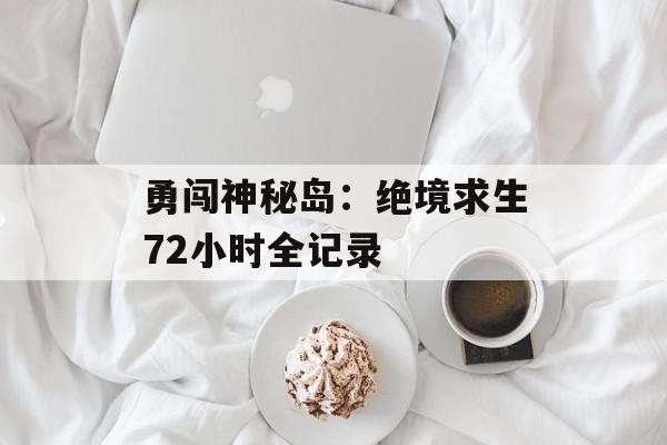 勇闯神秘岛：绝境求生72小时全记录-第1张图片-