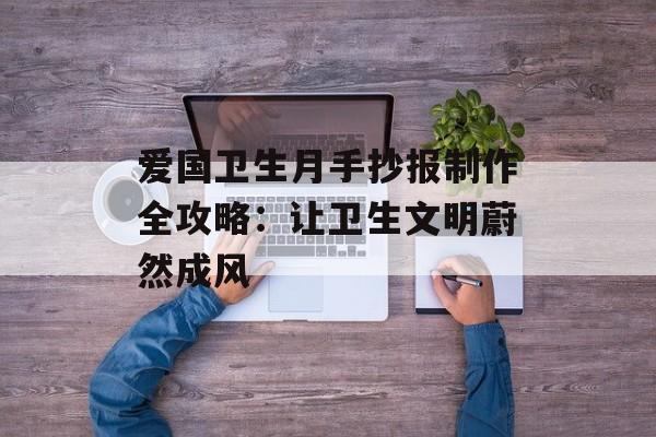 爱国卫生月手抄报制作全攻略：让卫生文明蔚然成风-第1张图片-