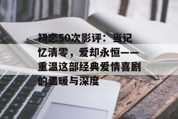 初恋50次影评：当记忆清零，爱却永恒——重温这部经典爱情喜剧的温暖与深度-第1张图片-