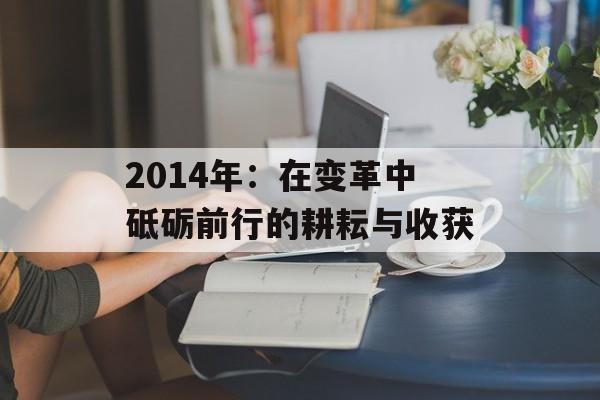 2014年：在变革中砥砺前行的耕耘与收获-第1张图片-