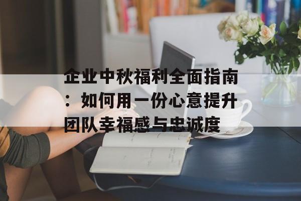 企业中秋福利全面指南：如何用一份心意提升团队幸福感与忠诚度-第1张图片-