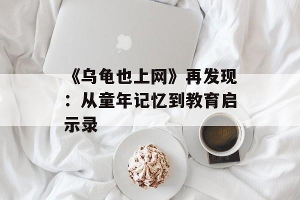 《乌龟也上网》再发现：从童年记忆到教育启示录-第1张图片-