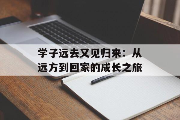 学子远去又见归来：从远方到回家的成长之旅-第1张图片-