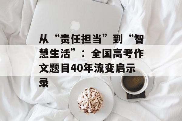 从“责任担当”到“智慧生活”：全国高考作文题目40年流变启示录-第1张图片-