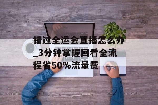 错过全运会直播怎么办_3分钟掌握回看全流程省50%流量费-第1张图片-