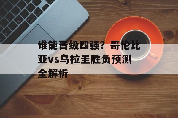 谁能晋级四强？哥伦比亚vs乌拉圭胜负预测全解析-第1张图片-