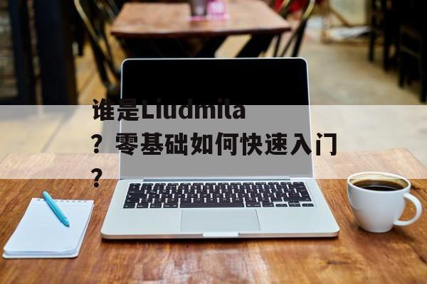 谁是Liudmila？零基础如何快速入门？-第1张图片-
