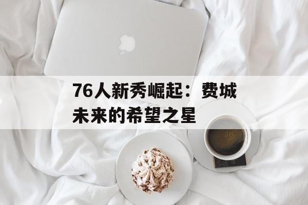 76人新秀崛起：费城未来的希望之星-第1张图片-