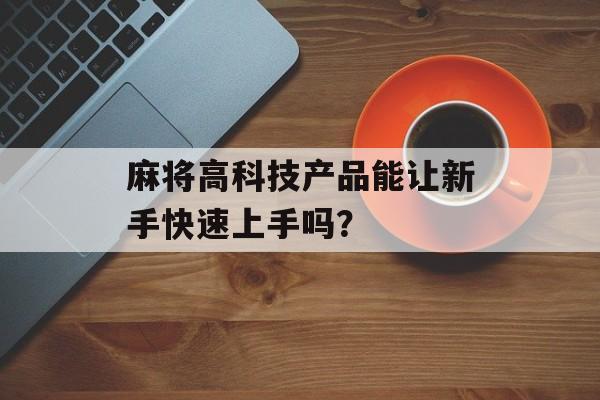 麻将高科技产品能让新手快速上手吗？-第1张图片-