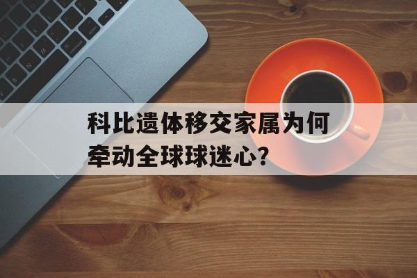 科比遗体移交家属为何牵动全球球迷心？-第1张图片-