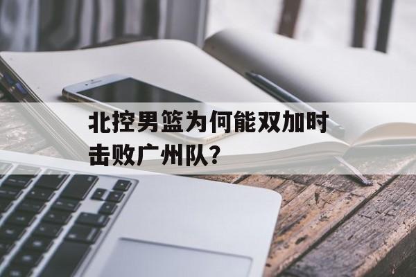 北控男篮为何能双加时击败广州队？-第1张图片-