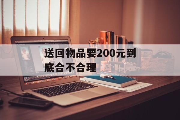 送回物品要200元到底合不合理-第1张图片-