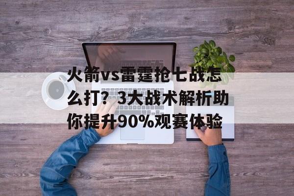 火箭vs雷霆抢七战怎么打？3大战术解析助你提升90%观赛体验-第1张图片-