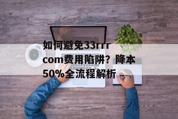 如何避免33rrr com费用陷阱？降本50%全流程解析-第1张图片-