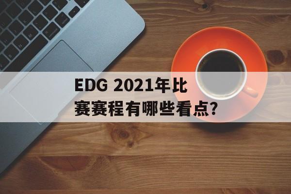 EDG 2021年比赛赛程有哪些看点？-第1张图片-