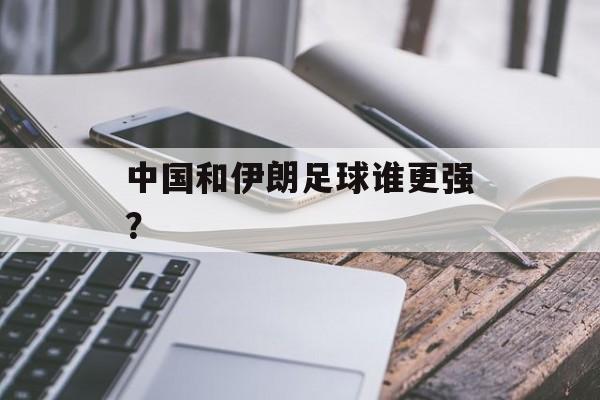 中国和伊朗足球谁更强？-第1张图片-