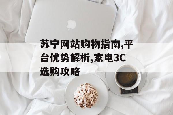 苏宁网站购物指南,平台优势解析,家电3C选购攻略-第1张图片-
