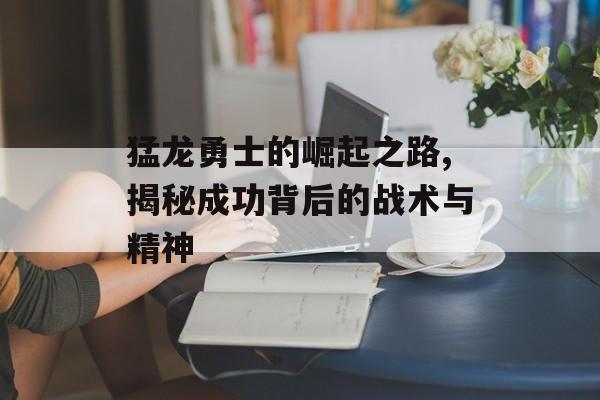 猛龙勇士的崛起之路,揭秘成功背后的战术与精神-第1张图片-