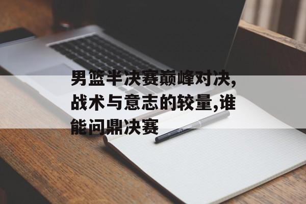 男篮半决赛巅峰对决,战术与意志的较量,谁能问鼎决赛-第1张图片-
