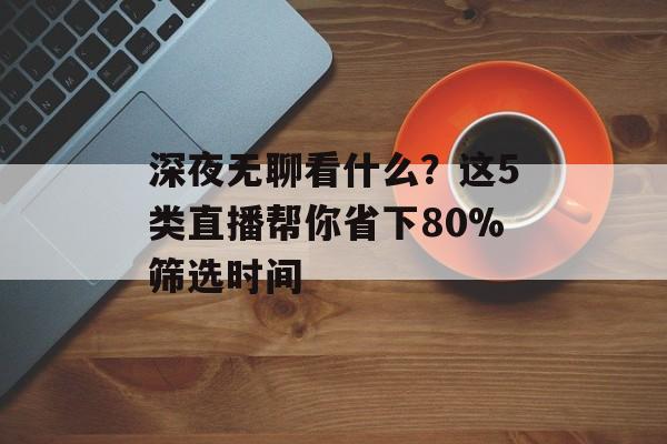 深夜无聊看什么？这5类直播帮你省下80%筛选时间-第1张图片-