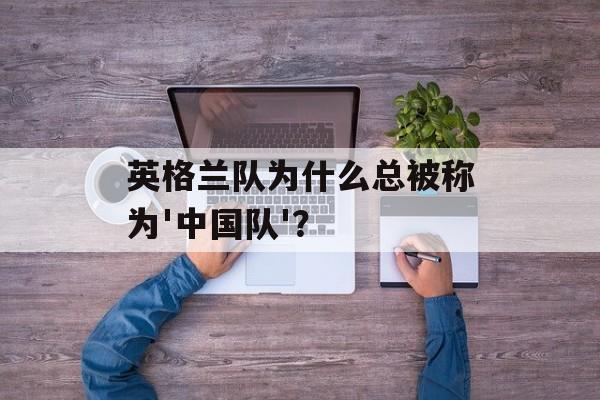 英格兰队为什么总被称为'中国队'？-第1张图片-
