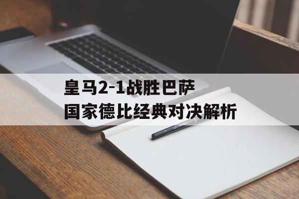 皇马2-1战胜巴萨 国家德比经典对决解析-第1张图片-