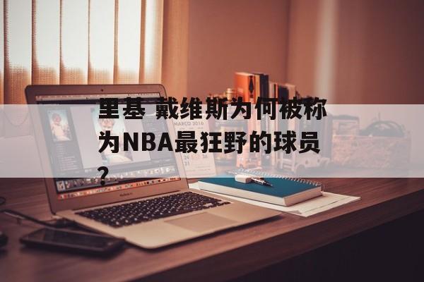 里基 戴维斯为何被称为NBA最狂野的球员？-第1张图片-
