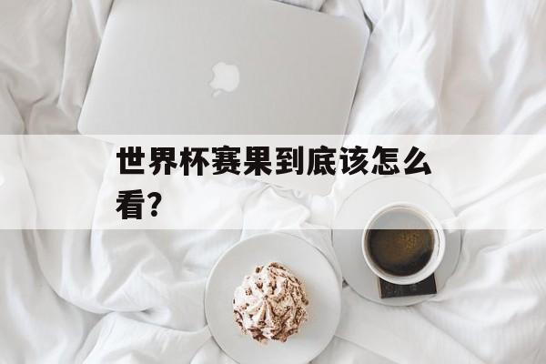 世界杯赛果到底该怎么看？-第1张图片-