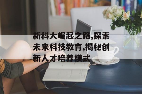 新科大崛起之路,探索未来科技教育,揭秘创新人才培养模式-第1张图片-
