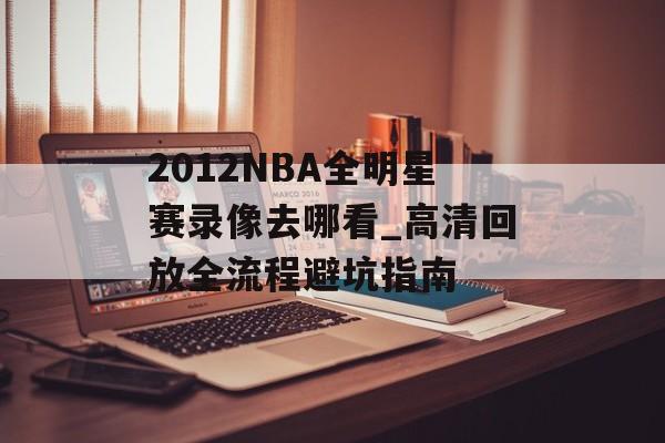 2012NBA全明星赛录像去哪看_高清回放全流程避坑指南-第1张图片-