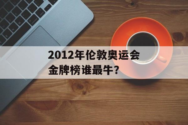 2012年伦敦奥运会金牌榜谁最牛？-第1张图片-