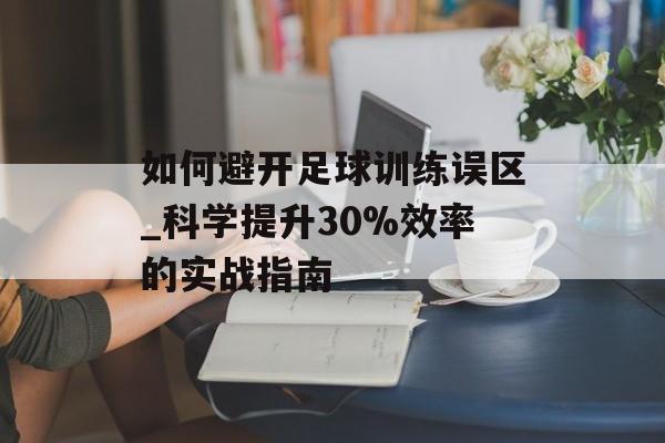 如何避开足球训练误区_科学提升30%效率的实战指南-第1张图片-