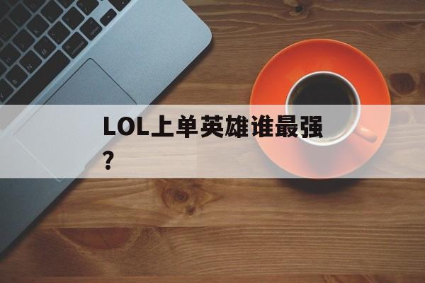 LOL上单英雄谁最强？-第1张图片-