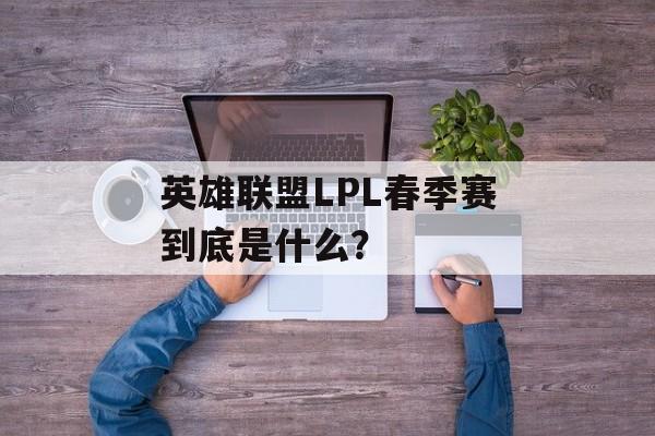 英雄联盟LPL春季赛到底是什么？-第1张图片-