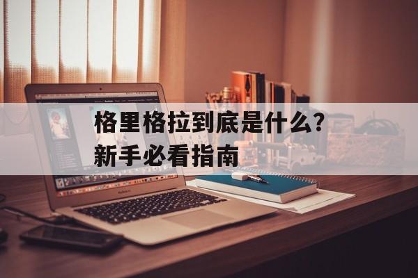 格里格拉到底是什么?新手必看指南-第1张图片- 格里格拉到底是什么?新手必看指南-第1张图片-