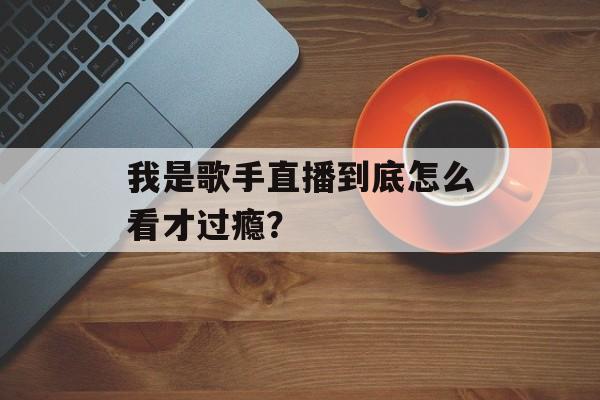 我是歌手直播到底怎么看才过瘾？-第1张图片-