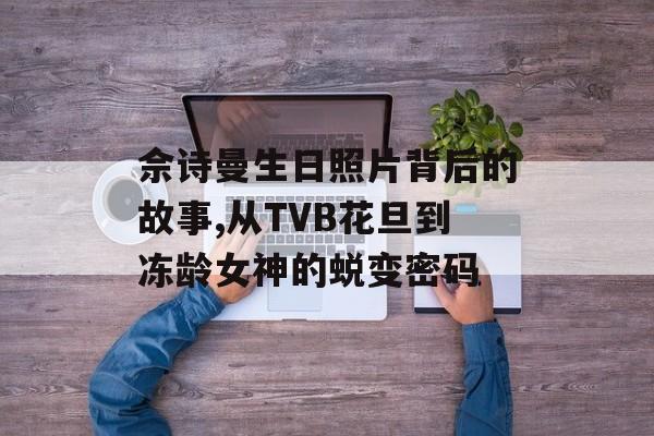 佘诗曼生日照片背后的故事,从TVB花旦到冻龄女神的蜕变密码-第1张图片-