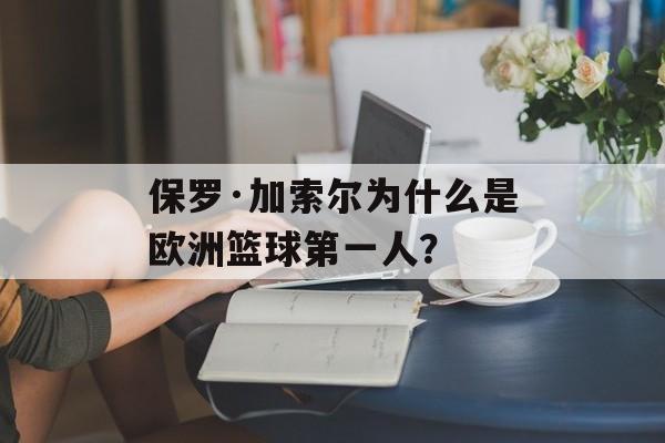 保罗·加索尔为什么是欧洲篮球第一人？-第1张图片-