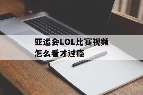亚运会LOL比赛视频怎么看才过瘾-第1张图片-