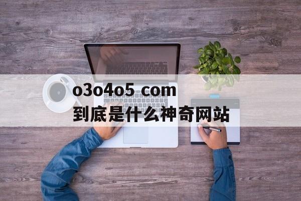 o3o4o5 com到底是什么神奇网站-第1张图片-
